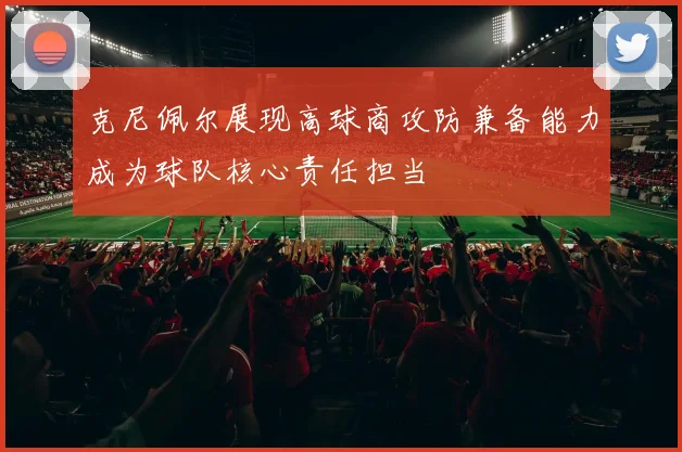 克尼佩尔展现高球商攻防兼备能力成为球队核心责任担当