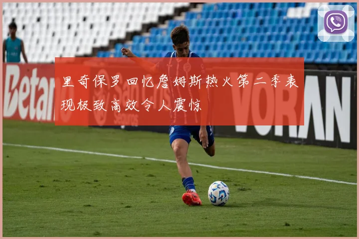 里奇保罗回忆詹姆斯热火第二季表现极致高效令人震惊