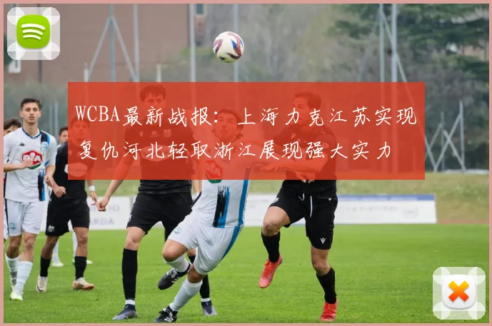 WCBA最新战报：上海力克江苏实现复仇河北轻取浙江展现强大实力