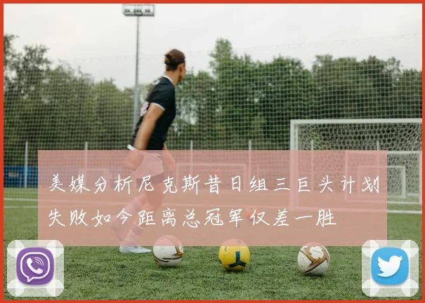 美媒分析尼克斯昔日组三巨头计划失败如今距离总冠军仅差一胜