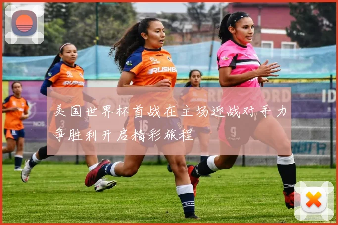 美国世界杯首战在主场迎战对手力争胜利开启精彩旅程