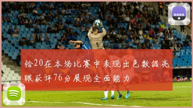 恰20在本场比赛中表现出色数据亮眼获评76分展现全面能力