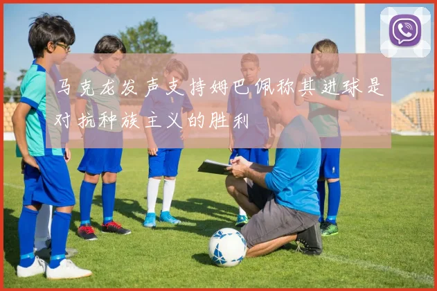 马克龙发声支持姆巴佩称其进球是对抗种族主义的胜利