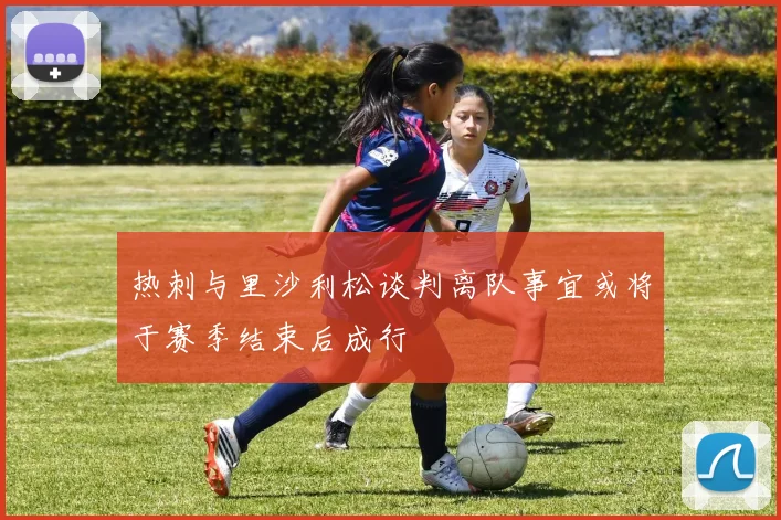 热刺与里沙利松谈判离队事宜或将于赛季结束后成行