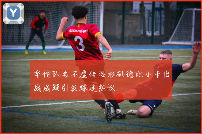 华佗队名不虚传洛杉矶德比小卡出战成疑引发球迷热议