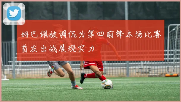 姆巴佩被调侃为第四前锋本场比赛首发出战展现实力