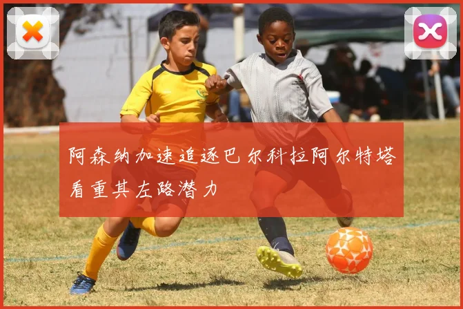 阿森纳加速追逐巴尔科拉阿尔特塔看重其左路潜力