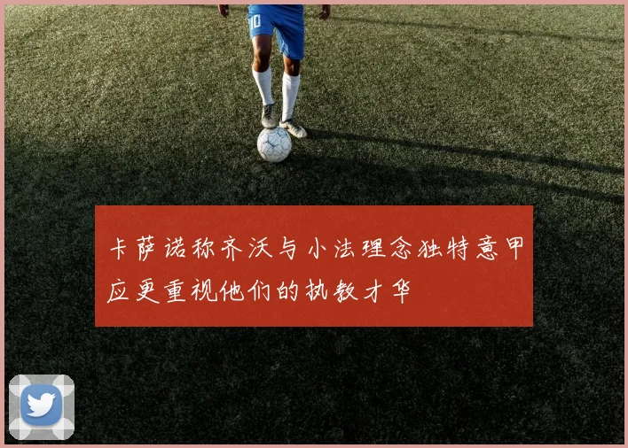 卡萨诺称齐沃与小法理念独特意甲应更重视他们的执教才华
