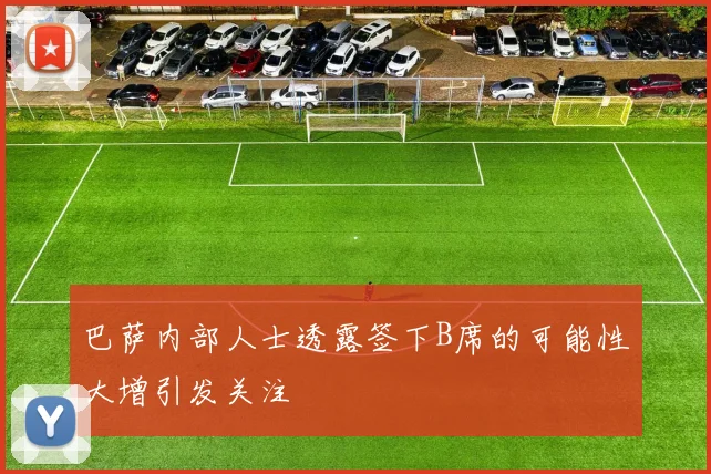 巴萨内部人士透露签下B席的可能性大增引发关注