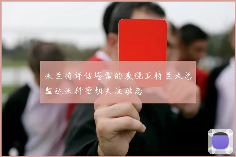 米兰将评估塔雷的表现亚特兰大总监达米科密切关注动态