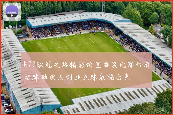 K77欧冠之路精彩纷呈每场比赛均有进球助攻或制造点球表现出色