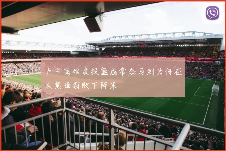 卢卡高难度投篮成常态马刺为何在灰熊面前败下阵来