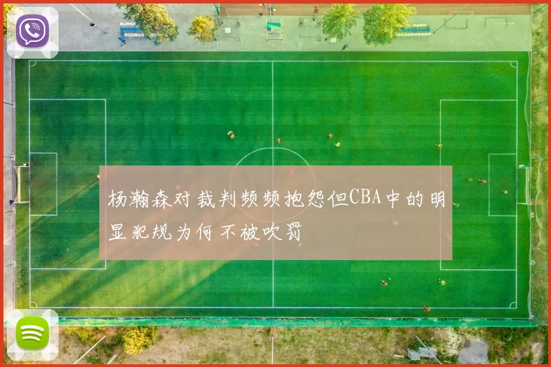 杨瀚森对裁判频频抱怨但CBA中的明显犯规为何不被吹罚