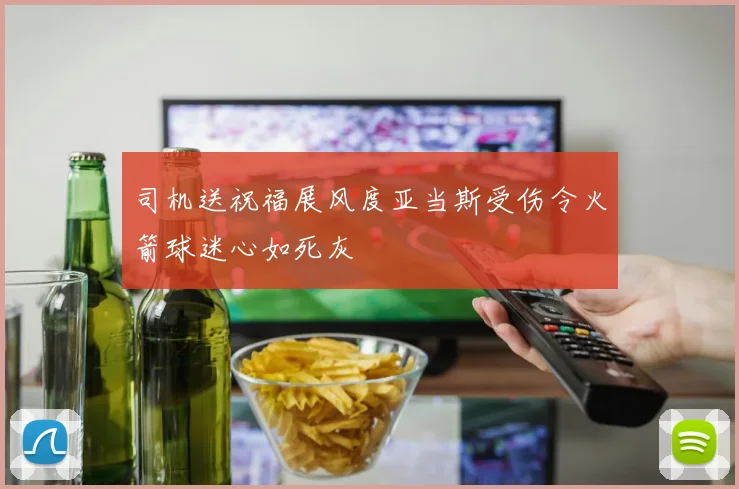司机送祝福展风度亚当斯受伤令火箭球迷心如死灰