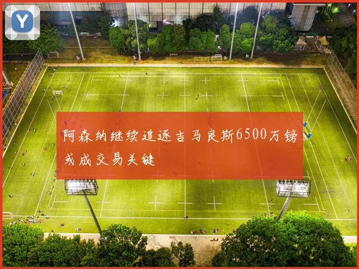 阿森纳继续追逐吉马良斯6500万镑或成交易关键