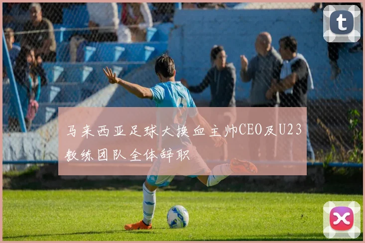 马来西亚足球大换血主帅CEO及U23教练团队全体辞职