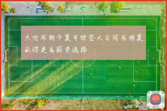 杰伦布朗今夏可续签大合同或明夏获得更高薪资选择