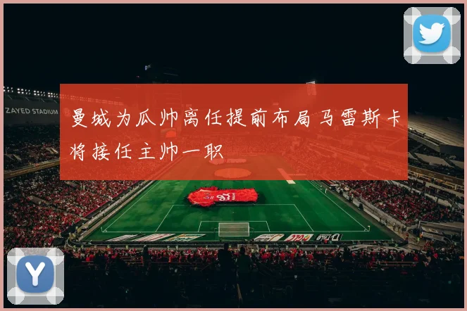 曼城为瓜帅离任提前布局马雷斯卡将接任主帅一职