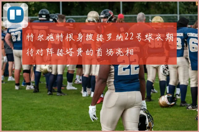 特尔施特根身披赫罗纳22号球衣期待对阵赫塔费的首场亮相