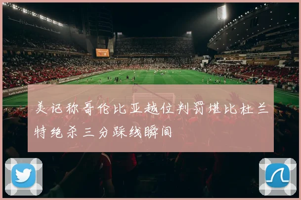 美记称哥伦比亚越位判罚堪比杜兰特绝杀三分踩线瞬间