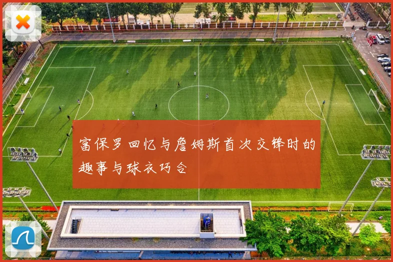 富保罗回忆与詹姆斯首次交锋时的趣事与球衣巧合