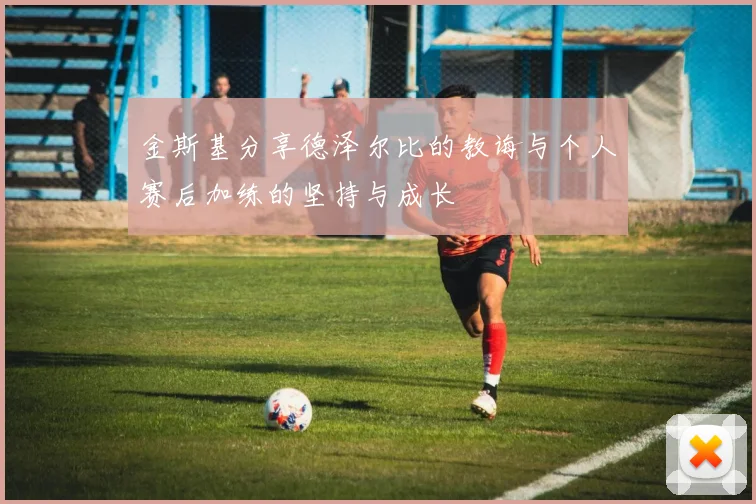 金斯基分享德泽尔比的教诲与个人赛后加练的坚持与成长