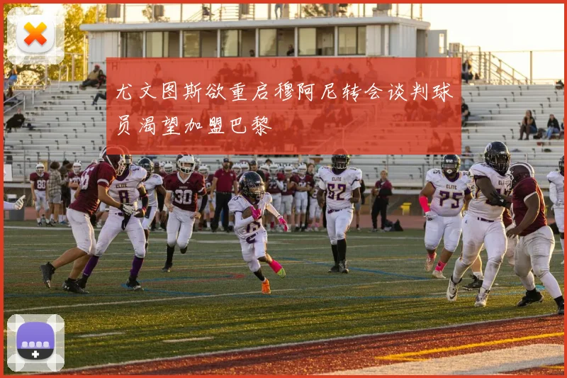 尤文图斯欲重启穆阿尼转会谈判球员渴望加盟巴黎