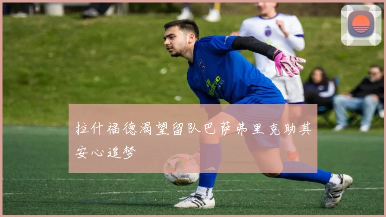 拉什福德渴望留队巴萨弗里克助其安心追梦