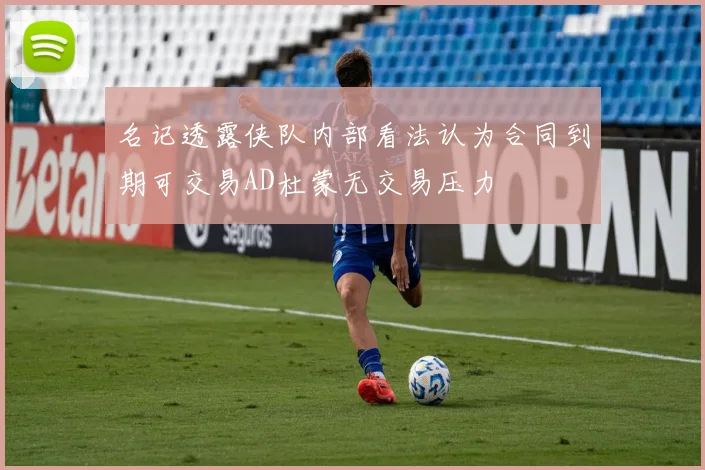 名记透露侠队内部看法认为合同到期可交易AD杜蒙无交易压力