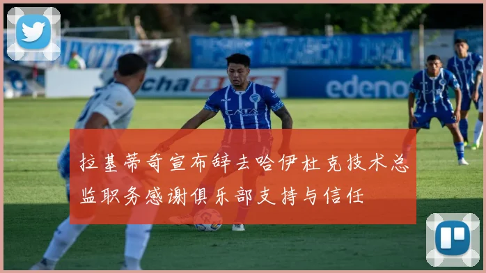 拉基蒂奇宣布辞去哈伊杜克技术总监职务感谢俱乐部支持与信任
