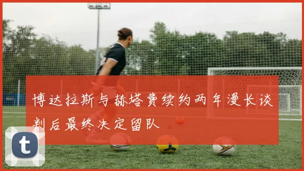 博达拉斯与赫塔费续约两年漫长谈判后最终决定留队