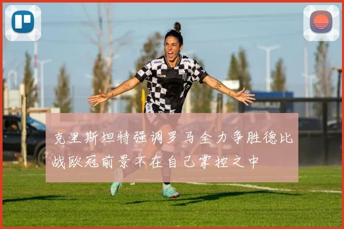 克里斯坦特强调罗马全力争胜德比战欧冠前景不在自己掌控之中