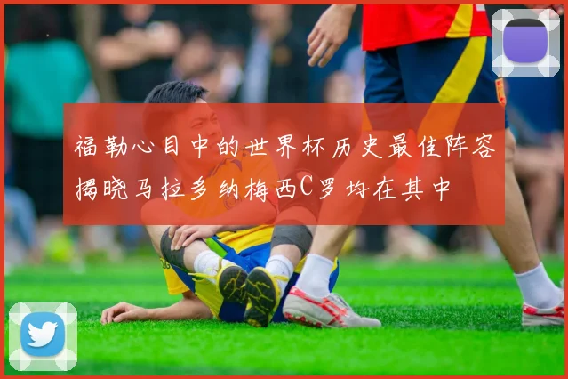 福勒心目中的世界杯历史最佳阵容揭晓马拉多纳梅西C罗均在其中