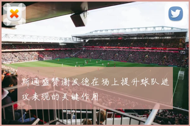 斯通盛赞谢泼德在场上提升球队进攻表现的关键作用