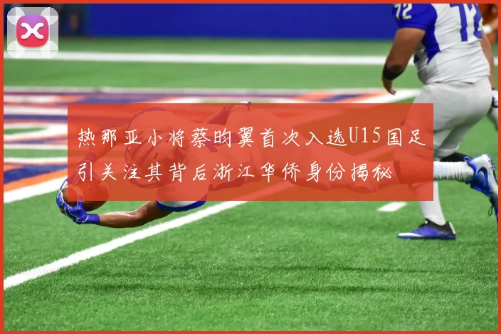 热那亚小将蔡昀翼首次入选U15国足引关注其背后浙江华侨身份揭秘
