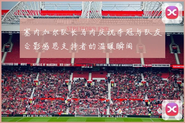 塞内加尔队长马内庆祝夺冠与队友合影感恩支持者的温暖瞬间